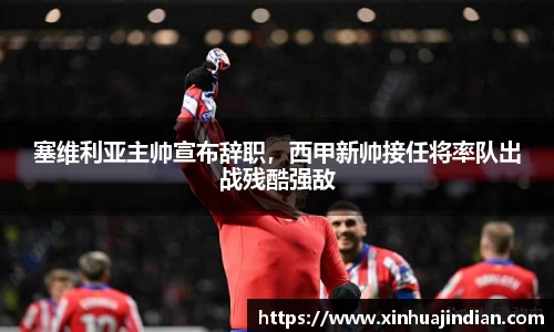 塞维利亚主帅宣布辞职，西甲新帅接任将率队出战残酷强敌