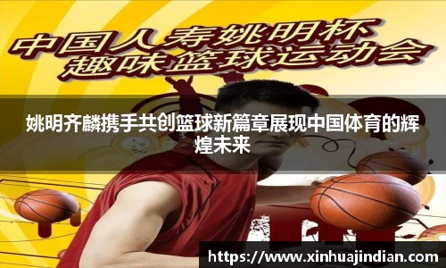 姚明齐麟携手共创篮球新篇章展现中国体育的辉煌未来