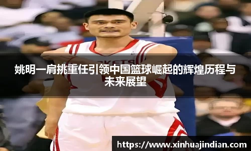姚明一肩挑重任引领中国篮球崛起的辉煌历程与未来展望