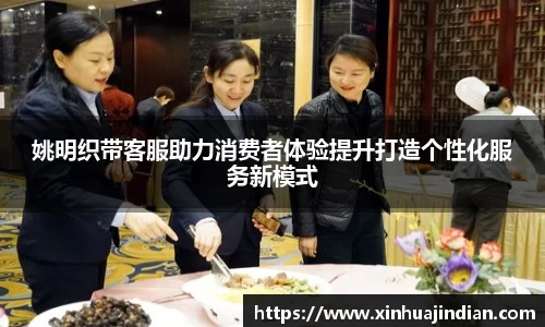 姚明织带客服助力消费者体验提升打造个性化服务新模式