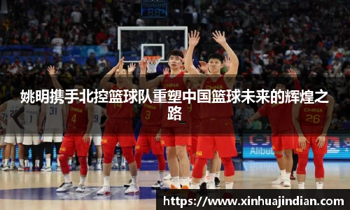 姚明携手北控篮球队重塑中国篮球未来的辉煌之路