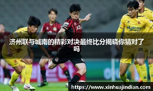 济州联与城南的精彩对决最终比分揭晓你猜对了吗