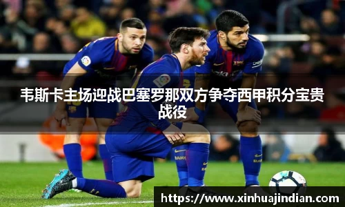 韦斯卡主场迎战巴塞罗那双方争夺西甲积分宝贵战役