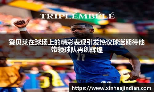 登贝莱在球场上的精彩表现引发热议球迷期待他带领球队再创辉煌