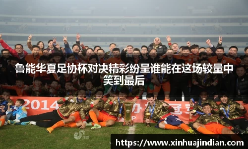 鲁能华夏足协杯对决精彩纷呈谁能在这场较量中笑到最后