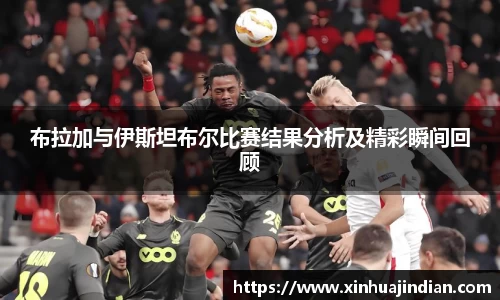 布拉加与伊斯坦布尔比赛结果分析及精彩瞬间回顾