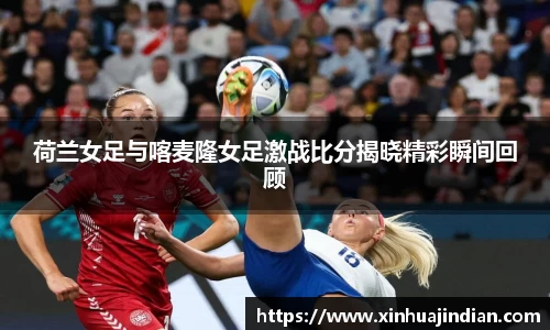 荷兰女足与喀麦隆女足激战比分揭晓精彩瞬间回顾