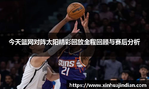 今天篮网对阵太阳精彩回放全程回顾与赛后分析