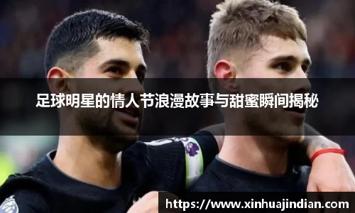 足球明星的情人节浪漫故事与甜蜜瞬间揭秘