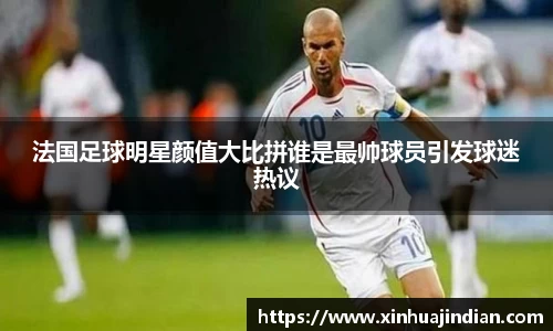 法国足球明星颜值大比拼谁是最帅球员引发球迷热议