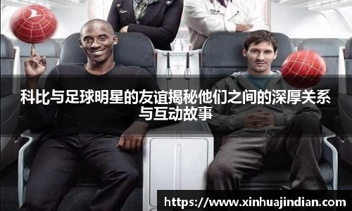 科比与足球明星的友谊揭秘他们之间的深厚关系与互动故事