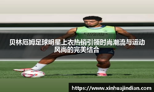 贝林厄姆足球明星上衣热销引领时尚潮流与运动风尚的完美结合